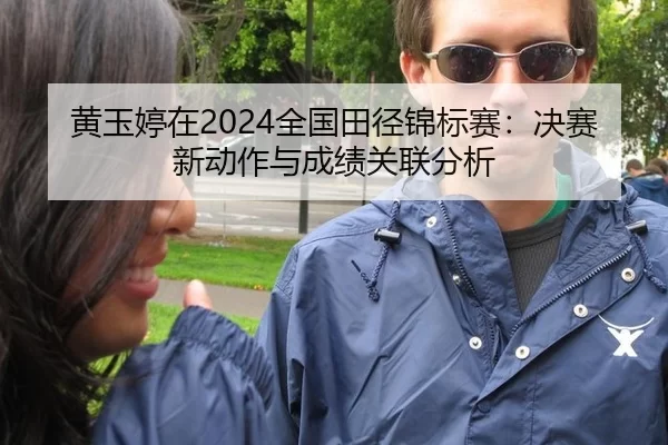 黄玉婷在2024全国田径锦标赛：决赛新动作与成绩关联分析