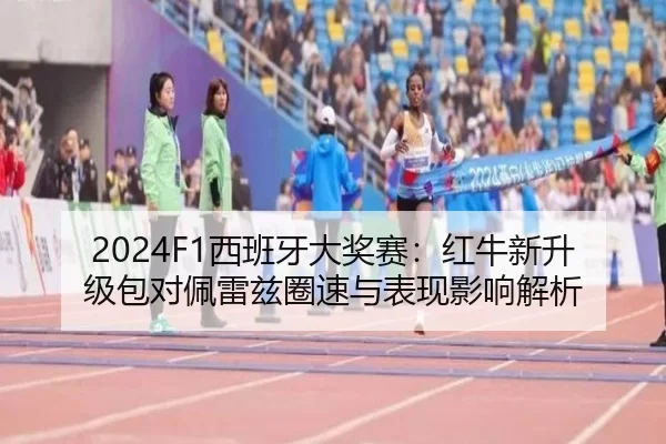 2024F1西班牙大奖赛：红牛新升级包对佩雷兹圈速与表现影响解析