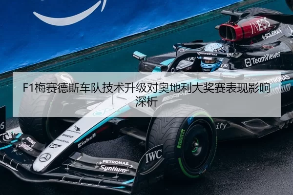 F1梅赛德斯车队技术升级对奥地利大奖赛表现影响深析