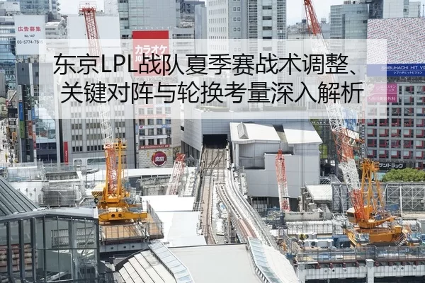 东京LPL战队夏季赛战术调整、关键对阵与轮换考量深入解析