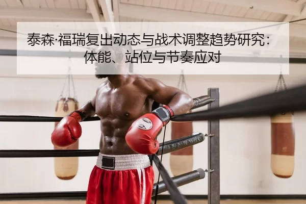 泰森·福瑞复出动态与战术调整趋势研究：体能、站位与节奏应对