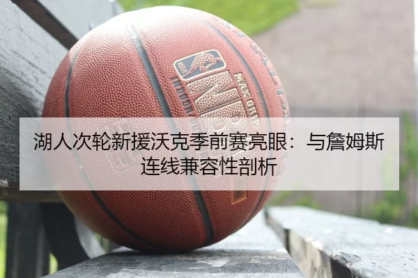 湖人次轮新援沃克季前赛亮眼：与詹姆斯连线兼容性剖析
